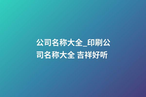 公司名称大全_印刷公司名称大全 吉祥好听-第1张-公司起名-玄机派